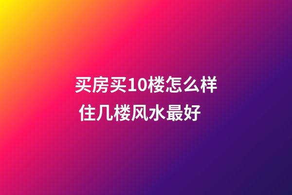 买房买10楼怎么样 住几楼风水最好